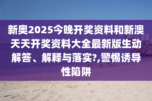 新奥2025今晚开奖资料和新澳天天开奖资料大全最新版生动解答、解释与落实?,警惕诱导性陷阱