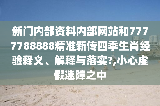 新门内部资料内部网站和7777788888精准新传四季生肖经验释义、解释与落实?,小心虚假迷障之中