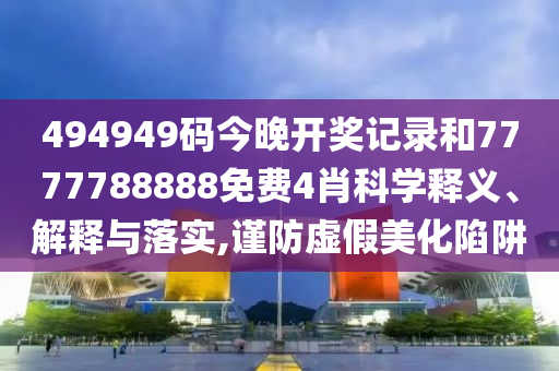 494949码今晚开奖记录和7777788888免费4肖科学释义、解释与落实,谨防虚假美化陷阱
