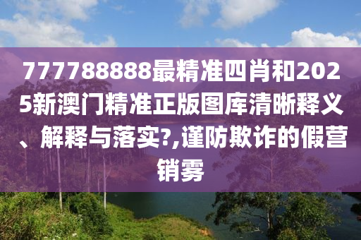 777788888最精准四肖和2025新澳门精准正版图库清晰释义、解释与落实?,谨防欺诈的假营销雾
