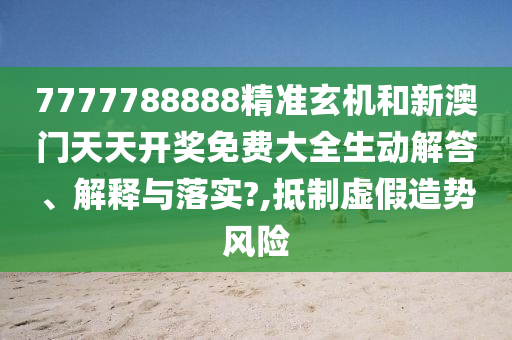 7777788888精准玄机和新澳门天天开奖免费大全生动解答、解释与落实?,抵制虚假造势风险