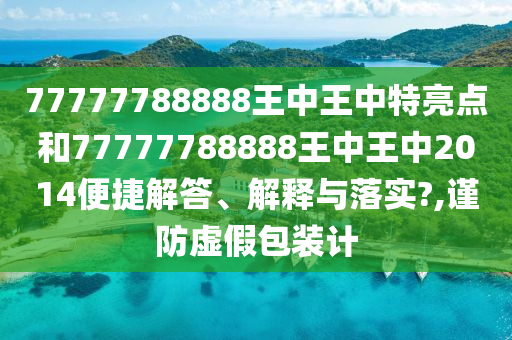 77777788888王中王中特亮点和77777788888王中王中2014便捷解答、解释与落实?,谨防虚假包装计