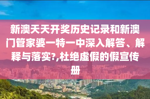 新澳天天开奖历史记录和新澳门管家婆一特一中深入解答、解释与落实?,杜绝虚假的假宣传册