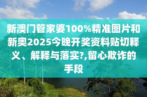 新澳门管家婆100%精准图片和新奥2025今晚开奖资料贴切释义、解释与落实?,留心欺诈的手段