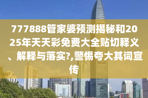 777888管家婆预测揭秘和2025年天天彩免费大全贴切释义、解释与落实?,警惕夸大其词宣传