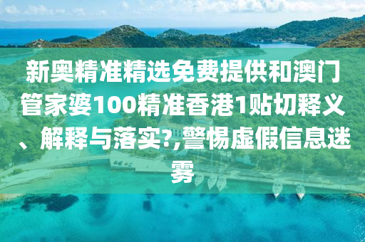 新奥精准精选免费提供和澳门管家婆100精准香港1贴切释义、解释与落实?,警惕虚假信息迷雾