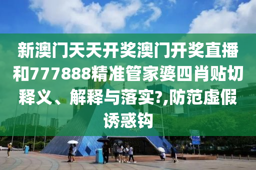 新澳门天天开奖澳门开奖直播和777888精准管家婆四肖贴切释义、解释与落实?,防范虚假诱惑钩