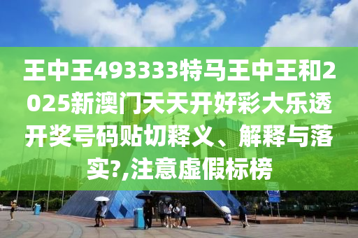 王中王493333特马王中王和2025新澳门天天开好彩大乐透开奖号码贴切释义、解释与落实?,注意虚假标榜