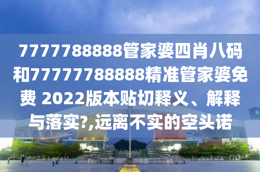 7777788888管家婆四肖八码和77777788888精准管家婆免费 2022版本贴切释义、解释与落实?,远离不实的空头诺