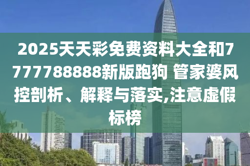 2025天天彩免费资料大全和7777788888新版跑狗 管家婆风控剖析、解释与落实,注意虚假标榜