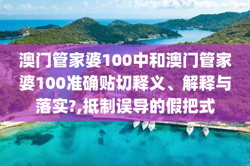 澳门管家婆100中和澳门管家婆100准确贴切释义、解释与落实?,抵制误导的假把式