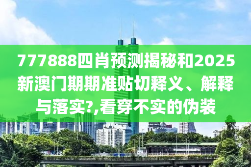 777888四肖预测揭秘和2025新澳门期期准贴切释义、解释与落实?,看穿不实的伪装