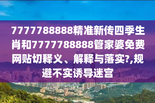 7777788888精准新传四季生肖和7777788888管家婆免费网贴切释义、解释与落实?,规避不实诱导迷宫