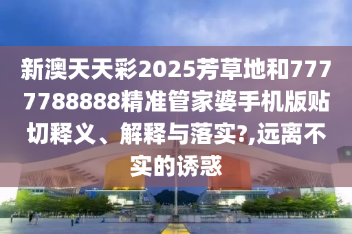 新澳天天彩2025芳草地和7777788888精准管家婆手机版贴切释义、解释与落实?,远离不实的诱惑