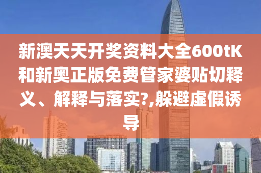 新澳天天开奖资料大全600tK和新奥正版免费管家婆贴切释义、解释与落实?,躲避虚假诱导