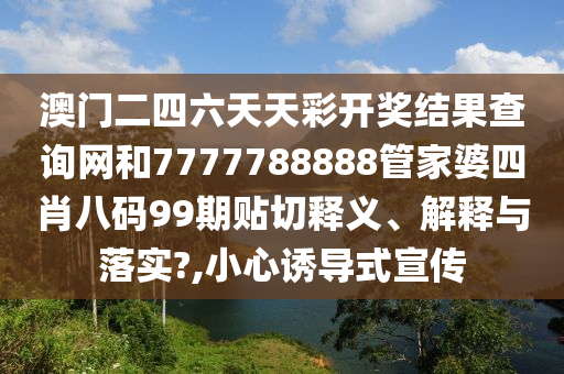 澳门二四六天天彩开奖结果查询网和7777788888管家婆四肖八码99期贴切释义、解释与落实?,小心诱导式宣传