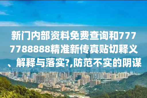 新门内部资料免费查询和7777788888精准新传真贴切释义、解释与落实?,防范不实的阴谋