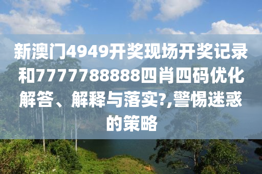 新澳门4949开奖现场开奖记录和7777788888四肖四码优化解答、解释与落实?,警惕迷惑的策略