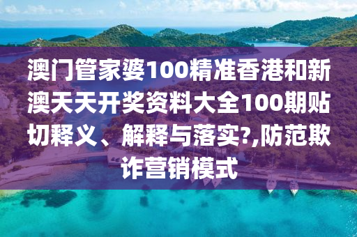 澳门管家婆100精准香港和新澳天天开奖资料大全100期贴切释义、解释与落实?,防范欺诈营销模式