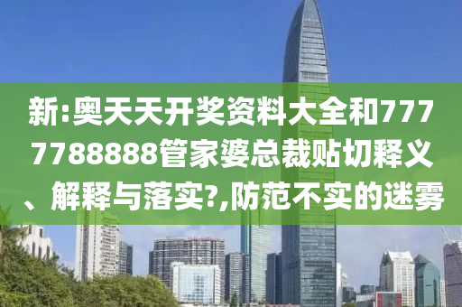 新:奥天天开奖资料大全和7777788888管家婆总裁贴切释义、解释与落实?,防范不实的迷雾