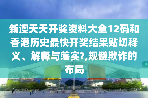 新澳天天开奖资料大全12码和香港历史最快开奖结果贴切释义、解释与落实?,规避欺诈的布局