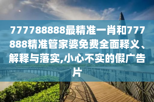 777788888最精准一肖和777888精准管家婆免费全面释义、解释与落实,小心不实的假广告片