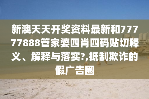 新澳天天开奖资料最新和77777888管家婆四肖四码贴切释义、解释与落实?,抵制欺诈的假广告圈