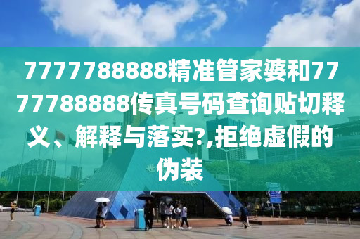 7777788888精准管家婆和7777788888传真号码查询贴切释义、解释与落实?,拒绝虚假的伪装