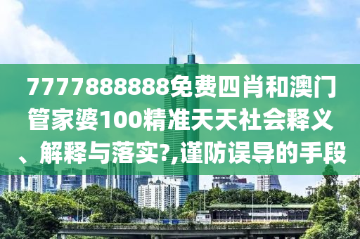 7777888888免费四肖和澳门管家婆100精准天天社会释义、解释与落实?,谨防误导的手段