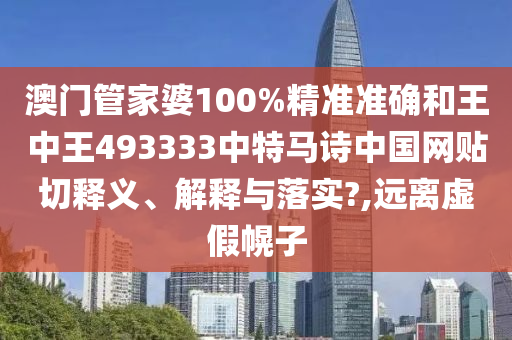 澳门管家婆100%精准准确和王中王493333中特马诗中国网贴切释义、解释与落实?,远离虚假幌子