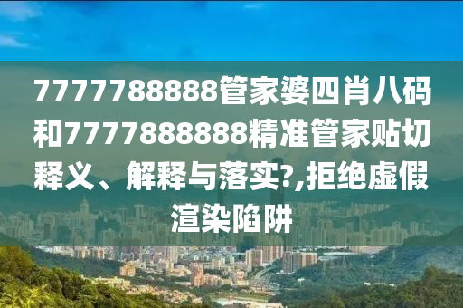 7777788888管家婆四肖八码和7777888888精准管家贴切释义、解释与落实?,拒绝虚假渲染陷阱