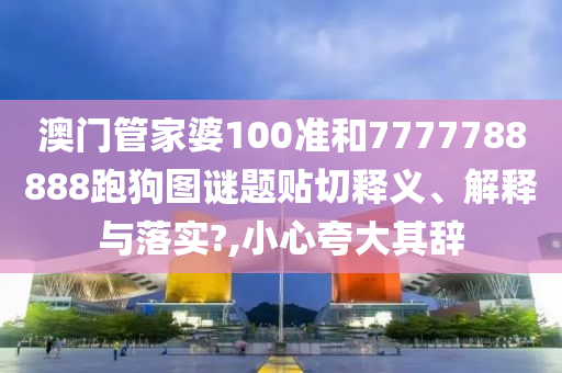 澳门管家婆100准和7777788888跑狗图谜题贴切释义、解释与落实?,小心夸大其辞