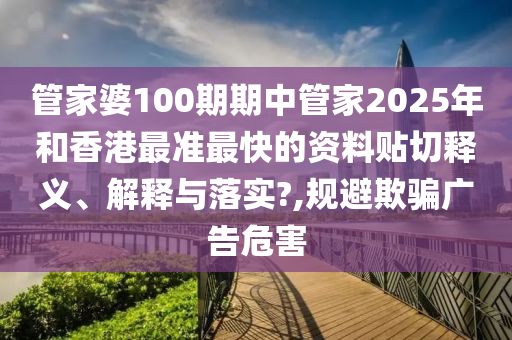 管家婆100期期中管家2025年和香港最准最快的资料贴切释义、解释与落实?,规避欺骗广告危害