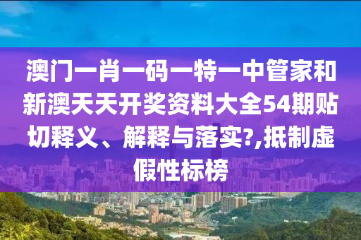 澳门一肖一码一特一中管家和新澳天天开奖资料大全54期贴切释义、解释与落实?,抵制虚假性标榜