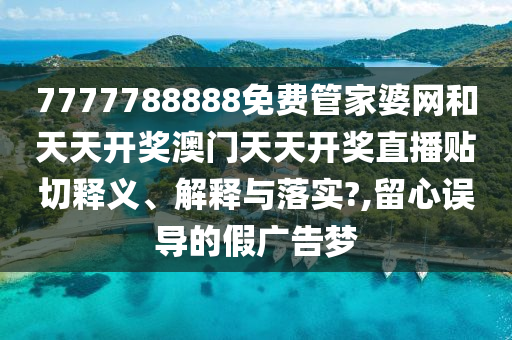 7777788888免费管家婆网和天天开奖澳门天天开奖直播贴切释义、解释与落实?,留心误导的假广告梦