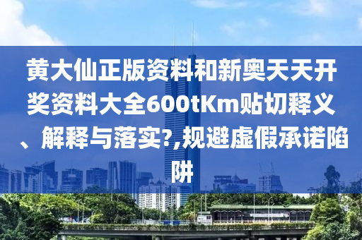 黄大仙正版资料和新奥天天开奖资料大全600tKm贴切释义、解释与落实?,规避虚假承诺陷阱
