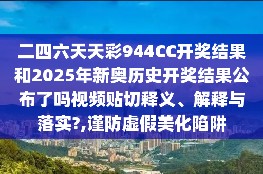 二四六天天彩944CC开奖结果和2025年新奥历史开奖结果公布了吗视频贴切释义、解释与落实?,谨防虚假美化陷阱