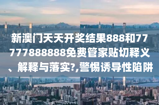 新澳门天天开奖结果888和77777888888免费管家贴切释义、解释与落实?,警惕诱导性陷阱