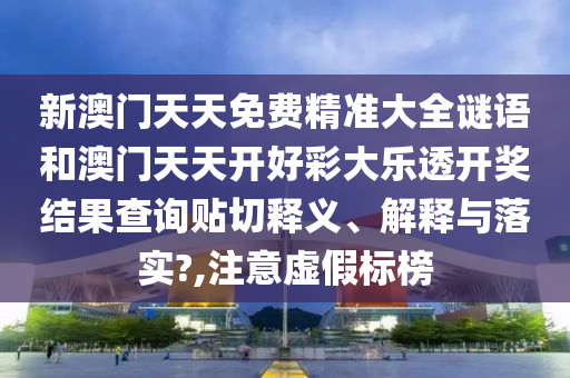 新澳门天天免费精准大全谜语和澳门天天开好彩大乐透开奖结果查询贴切释义、解释与落实?,注意虚假标榜