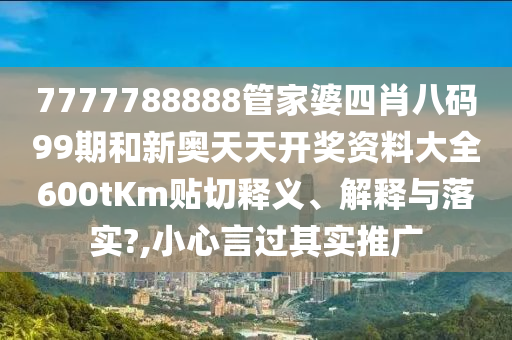 7777788888管家婆四肖八码99期和新奥天天开奖资料大全600tKm贴切释义、解释与落实?,小心言过其实推广
