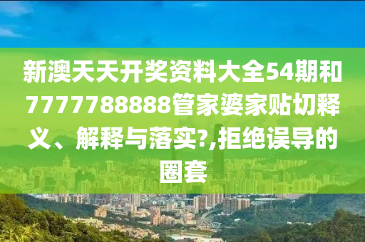 新澳天天开奖资料大全54期和7777788888管家婆家贴切释义、解释与落实?,拒绝误导的圈套