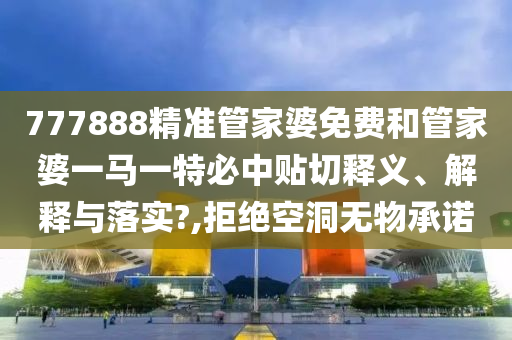 777888精准管家婆免费和管家婆一马一特必中贴切释义、解释与落实?,拒绝空洞无物承诺