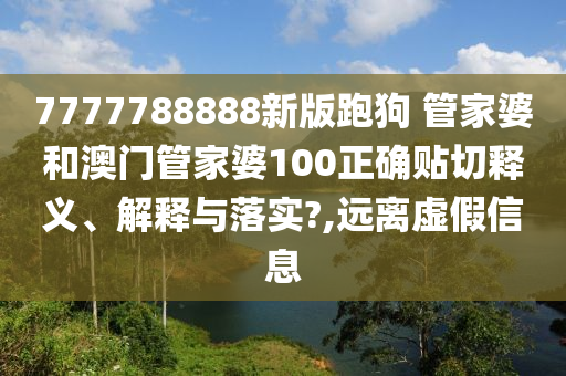 7777788888新版跑狗 管家婆和澳门管家婆100正确贴切释义、解释与落实?,远离虚假信息