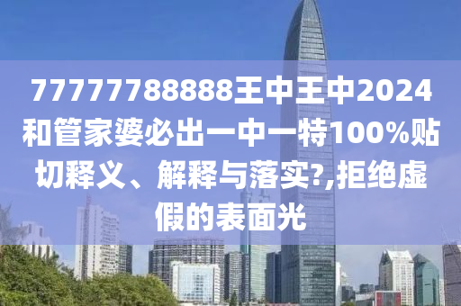 77777788888王中王中2024和管家婆必出一中一特100%贴切释义、解释与落实?,拒绝虚假的表面光
