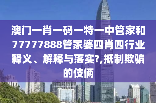 澳门一肖一码一特一中管家和77777888管家婆四肖四行业释义、解释与落实?,抵制欺骗的伎俩