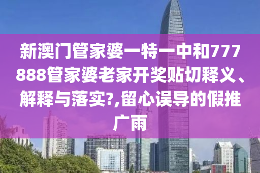 新澳门管家婆一特一中和777888管家婆老家开奖贴切释义、解释与落实?,留心误导的假推广雨