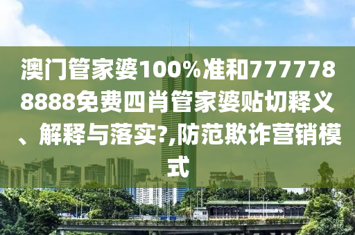 澳门管家婆100%准和7777788888免费四肖管家婆贴切释义、解释与落实?,防范欺诈营销模式
