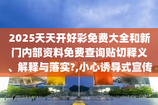 2025天天开好彩免费大全和新门内部资料免费查询贴切释义、解释与落实?,小心诱导式宣传