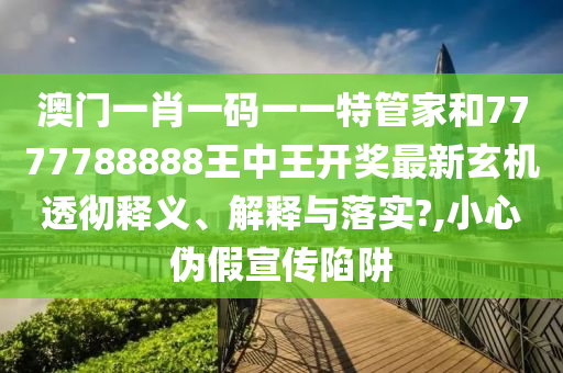 澳门一肖一码一一特管家和7777788888王中王开奖最新玄机透彻释义、解释与落实?,小心伪假宣传陷阱
