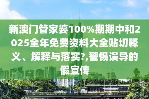 新澳门管家婆100%期期中和2025全年免费资料大全贴切释义、解释与落实?,警惕误导的假宣传